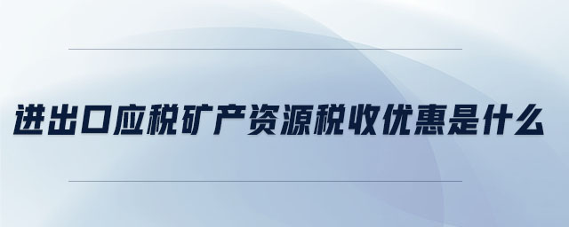 進出口應(yīng)稅礦產(chǎn)資源稅收優(yōu)惠是什么