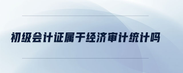 初級會計證屬于經濟審計統(tǒng)計嗎