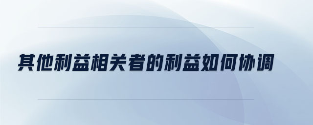 其他利益相關(guān)者的利益如何協(xié)調(diào)