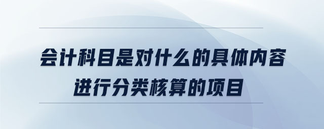 會(huì)計(jì)科目是對(duì)什么的具體內(nèi)容進(jìn)行分類核算的項(xiàng)目