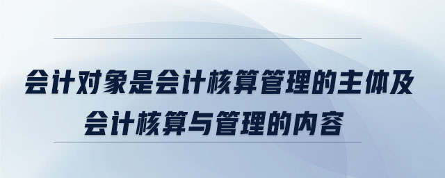 會計對象是會計核算管理的主體及會計核算與管理的內容