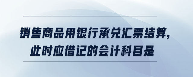 銷售商品用銀行承兌匯票結(jié)算,此時應(yīng)借記的會計(jì)科目是