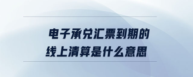 電子承兌匯票到期的線上清算是什么意思