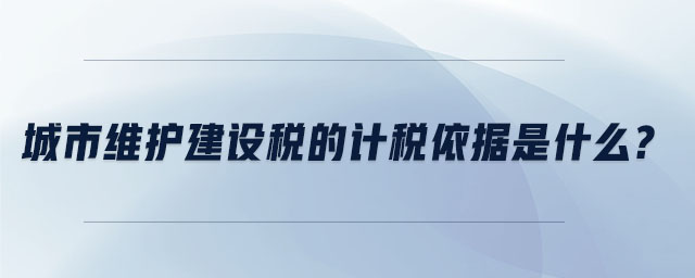 城市維護(hù)建設(shè)稅的計(jì)稅依據(jù)是什么