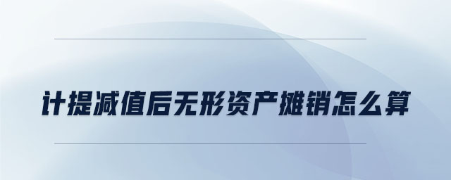 計提減值后無形資產(chǎn)攤銷怎么算