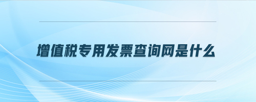 增值稅專用發(fā)票查詢網(wǎng)是什么