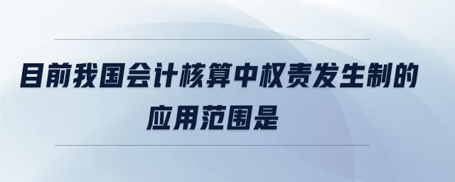 目前我國會計核算中權(quán)責(zé)發(fā)生制的應(yīng)用范圍是