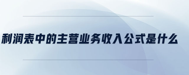 利潤(rùn)表中的主營(yíng)業(yè)務(wù)收入公式是什么