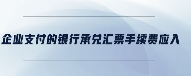 企業(yè)支付的銀行承兌匯票手續(xù)費(fèi)應(yīng)入