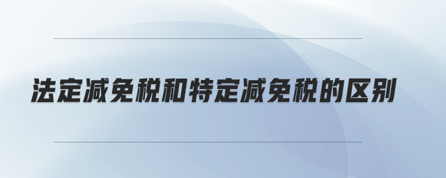 法定減免稅和特定減免稅的區(qū)別