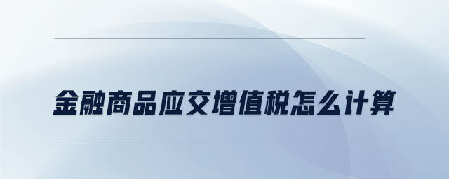 金融商品應(yīng)交增值稅怎么計算