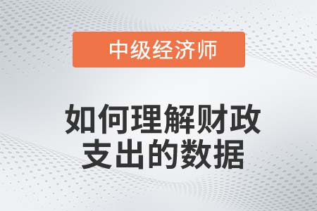 如何理解財政支出的數(shù)據(jù)_2022中級經(jīng)濟師經(jīng)濟基礎(chǔ)知識點