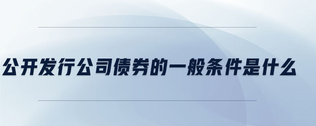 公開發(fā)行公司債券的一般條件是什么