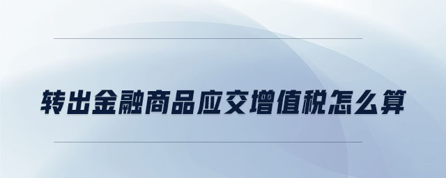 轉(zhuǎn)出金融商品應交增值稅怎么算