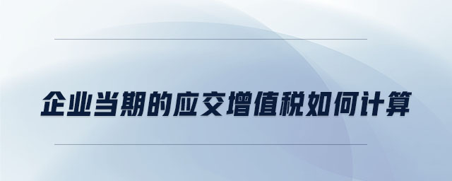 企業(yè)當(dāng)期的應(yīng)交增值稅如何計(jì)算