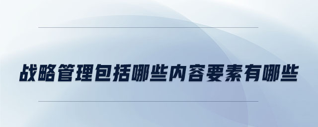 戰(zhàn)略管理包括哪些內容要素有哪些