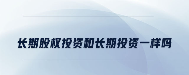 長期股權(quán)投資和長期投資一樣嗎