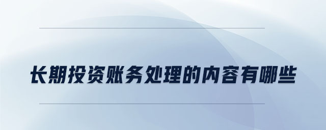 長(zhǎng)期投資賬務(wù)處理的內(nèi)容有哪些