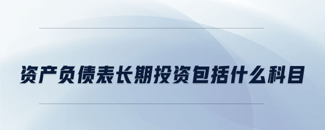 資產(chǎn)負(fù)債表長(zhǎng)期投資包括什么科目