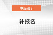 中級會(huì)計(jì)師2022年補(bǔ)報(bào)名時(shí)間是哪天,？