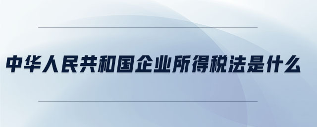 中華人民共和國企業(yè)所得稅法是什么