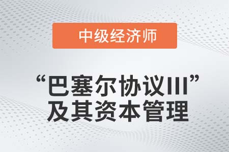 “巴塞爾協(xié)議Ⅲ”及其資本管理_2022中級經(jīng)濟師金融知識點