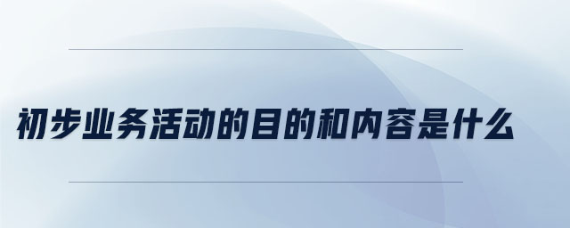 初步業(yè)務活動的目的和內(nèi)容是什么