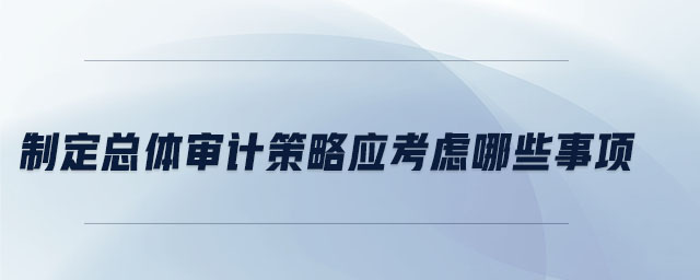 制定總體審計策略應(yīng)考慮哪些事項