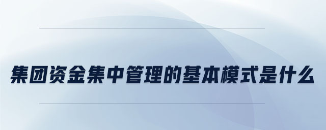 集團(tuán)資金集中管理的基本模式是什么