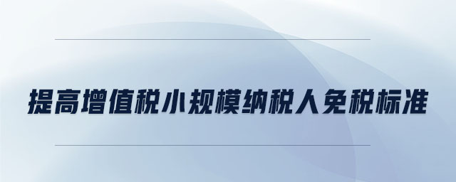 提高增值稅小規(guī)模納稅人免稅標(biāo)準(zhǔn)