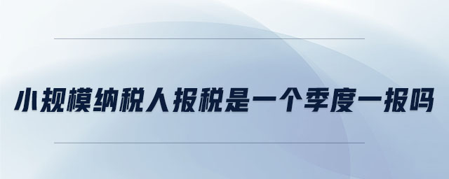 小規(guī)模納稅人報(bào)稅是一個(gè)季度一報(bào)嗎