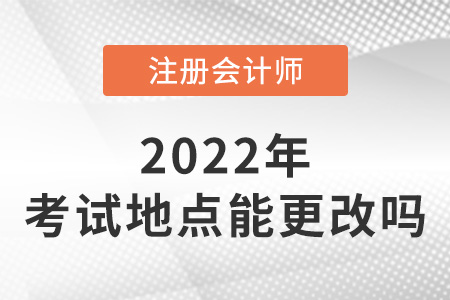 2022年注冊會計師考試地點可以更改嗎,？