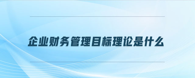 企業(yè)財務管理目標理論是什么