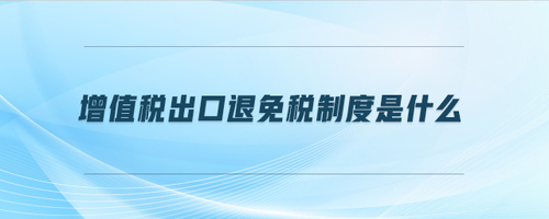 增值稅出口退免稅制度是什么