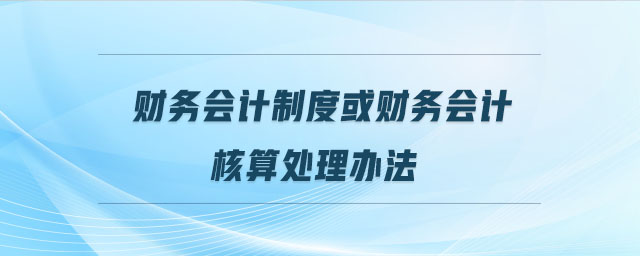 財(cái)務(wù)會(huì)計(jì)制度或財(cái)務(wù)會(huì)計(jì)核算處理辦法