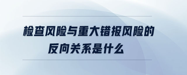 檢查風(fēng)險與重大錯報風(fēng)險的反向關(guān)系是什么