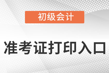 初級會計準(zhǔn)考證打印入口是什么