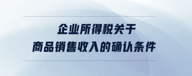 企業(yè)所得稅關于商品銷售收入的確認條件