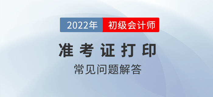 2022年初級(jí)會(huì)計(jì)準(zhǔn)考證打印常見問題解答