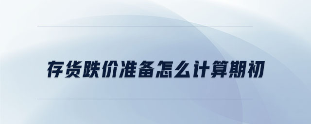 存貨跌價(jià)準(zhǔn)備怎么計(jì)算期初