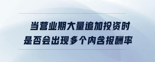 當(dāng)營業(yè)期大量追加投資時(shí)是否會(huì)出現(xiàn)多個(gè)內(nèi)含報(bào)酬率