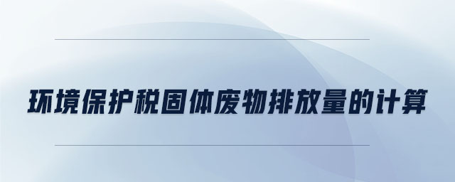 環(huán)境保護(hù)稅固體廢物排放量的計(jì)算