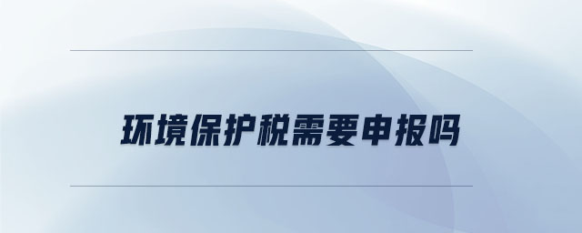 環(huán)境保護(hù)稅需要申報嗎