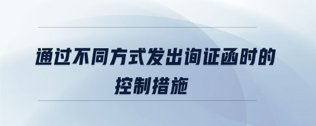 通過不同方式發(fā)出詢證函時的控制措施