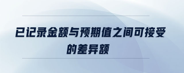 已記錄金額與預(yù)期值之間可接受的差異額