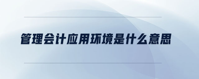 管理會計應(yīng)用環(huán)境是什么意思