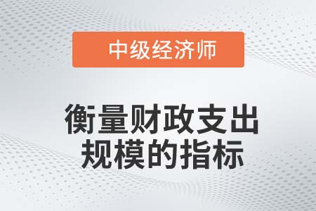 衡量財政支出規(guī)模的指標_2022中級經(jīng)濟師經(jīng)濟基礎知識點