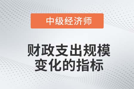 財(cái)政支出規(guī)模變化的指標(biāo)_2022中級(jí)經(jīng)濟(jì)師經(jīng)濟(jì)基礎(chǔ)知識(shí)點(diǎn)