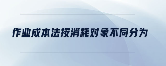 作業(yè)成本法按消耗對象不同分為