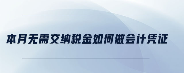 本月無(wú)需交納稅金如何做會(huì)計(jì)憑證